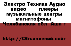 Электро-Техника Аудио-видео - MP3-плееры,музыкальные центры,магнитофоны. Челябинская обл.,Аша г.